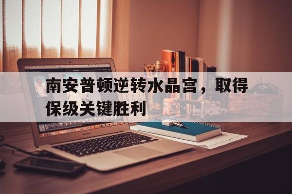 关于南安普顿逆转水晶宫，取得保级关键胜利的信息