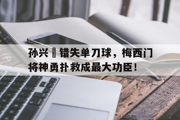 孙兴慜错失单刀球，梅西门将神勇扑救成最大功臣！